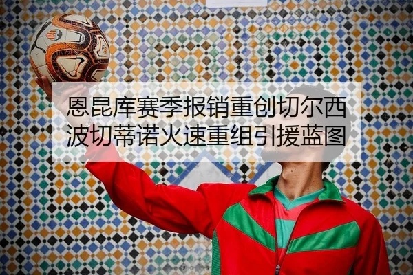 恩昆库赛季报销重创切尔西 波切蒂诺火速重组引援蓝图