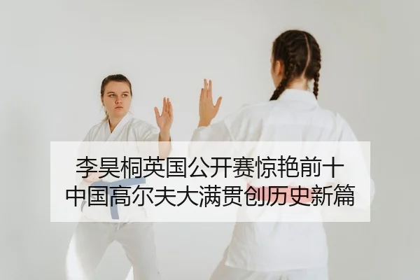 李昊桐英国公开赛惊艳前十 中国高尔夫大满贯创历史新篇