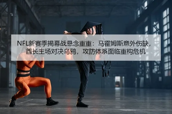 NFL新赛季揭幕战悬念重重：马霍姆斯意外伤缺，酋长主场对决乌鸦，攻防体系面临重构危机